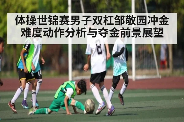 体操世锦赛男子双杠邹敬园冲金难度动作分析与夺金前景展望（kaiyun）