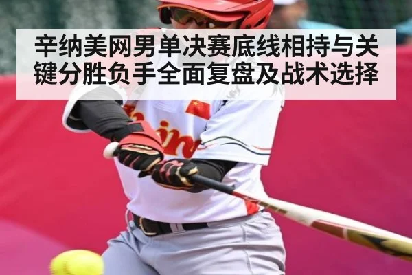 辛纳美网男单决赛底线相持与关键分胜负手全面复盘及战术选择（kaiyun）