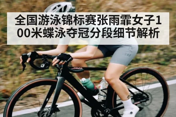 全国游泳锦标赛张雨霏女子100米蝶泳夺冠分段细节解析（kaiyun）