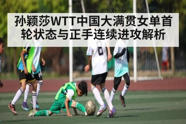 孙颖莎WTT中国大满贯女单首轮状态与正手连续进攻解析（kaiyun）