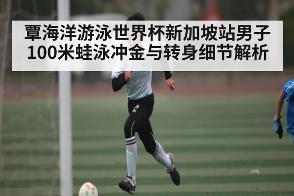 覃海洋游泳世界杯新加坡站男子100米蛙泳冲金与转身细节解析 | kaiyun