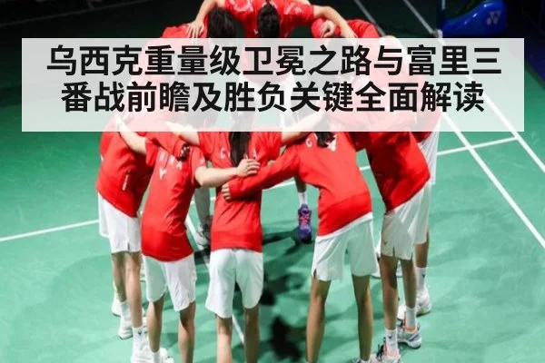 乌西克重量级卫冕之路与富里三番战前瞻及胜负关键全面解读（kaiyun）