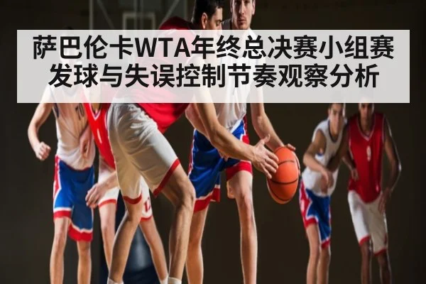 萨巴伦卡WTA年终总决赛小组赛发球与失误控制节奏观察分析