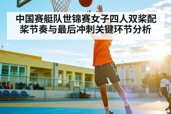 中国赛艇队世锦赛女子四人双桨配桨节奏与最后冲刺关键环节分析