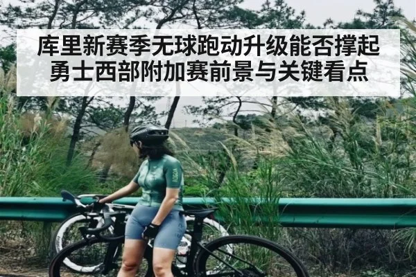 库里新赛季无球跑动升级能否撑起勇士西部附加赛前景与关键看点